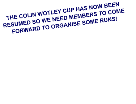 THE COLIN WOTLEY CUP HAS NOW BEEN RESUMED SO WE NEED MEMBERS TO COME FORWARD TO ORGANISE SOME RUNS!
