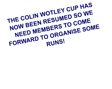THE COLIN WOTLEY CUP HAS NOW BEEN RESUMED SO WE NEED MEMBERS TO COME FORWARD TO ORGANISE SOME RUNS!