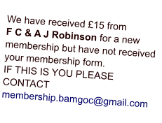 We have received £15 from F C & A J Robinson for a new membership but have not received your membership form.IF THIS IS YOU PLEASE CONTACT membership.bamgoc@gmail.com