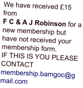 We have received £15 from F C & A J Robinson for a new membership but have not received your membership form.IF THIS IS YOU PLEASE CONTACT membership.bamgoc@gmail.com