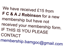 We have received £15 from F C & A J Robinson for a new membership but have not received your membership form.IF THIS IS YOU PLEASE CONTACT membership.bamgoc@gmail.com