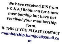 We have received £15 from F C & A J Robinson for a new membership but have not received your membership form. IF THIS IS YOU PLEASE CONTACT membership.bamgoc@gmail.com