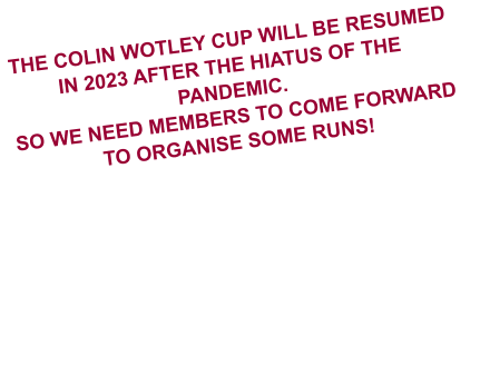 THE COLIN WOTLEY CUP WILL BE RESUMED IN 2023 AFTER THE HIATUS OF THE PANDEMIC. SO WE NEED MEMBERS TO COME FORWARD TO ORGANISE SOME RUNS!
